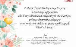 Z okazji Świąt Wielkanocnych życzę, wiosennego optymizmu, chwili wytchnienia od codziennych obowiązków, pełnego koszyczka sukcesów oraz mnóstwa radości w gronie najbliższych. Wesołych Świąt! Życzy Komendant st. bryg. Jacek Antos wraz z funkcjonariuszami i pracownikami cywilnymi Szkoły Podoficerskiej PSP w Bydgoszczy.